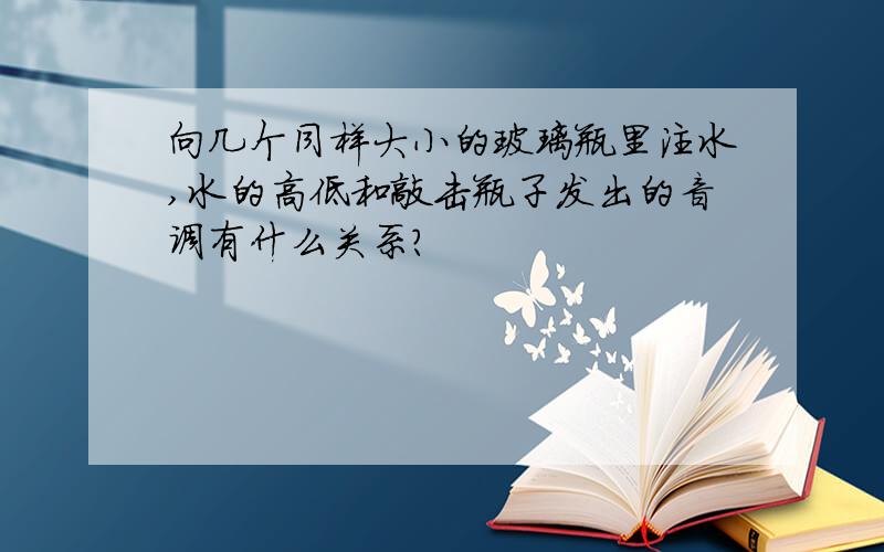 向几个同样大小的玻璃瓶里注水,水的高低和敲击瓶子发出的音调有什么关系?