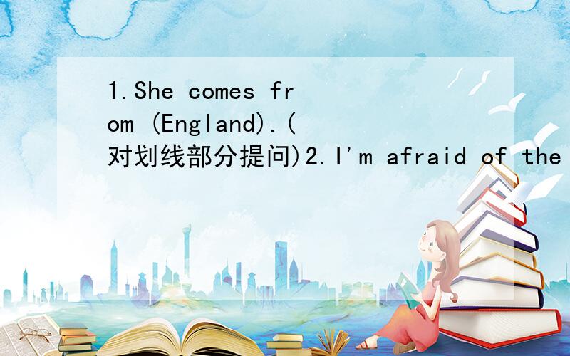 1.She comes from (England).(对划线部分提问)2.I'm afraid of the dog.(改为否定句)3.The tree is beautiful.(改为以What引导的感叹句）4.These are really ants.(改为一般疑问句）5.I usually walk to school.(写出其同义句）.