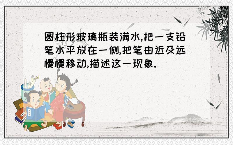 圆柱形玻璃瓶装满水,把一支铅笔水平放在一侧,把笔由近及远慢慢移动,描述这一现象.