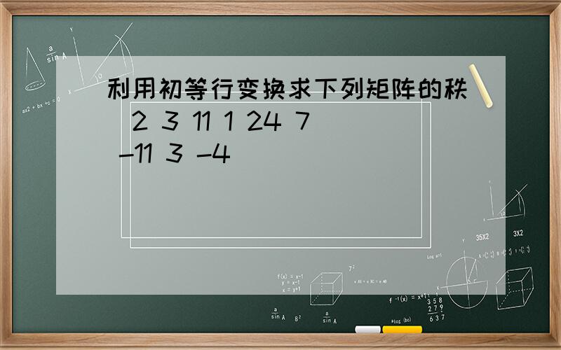 利用初等行变换求下列矩阵的秩（2 3 11 1 24 7 -11 3 -4）