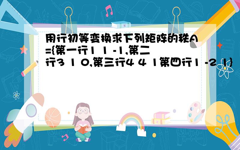 用行初等变换求下列矩阵的秩A={第一行1 1 -1,第二行3 1 0,第三行4 4 1第四行1 -2 1}