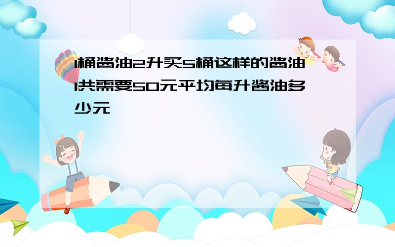 1桶酱油2升买5桶这样的酱油1共需要50元平均每升酱油多少元