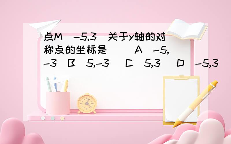 点M(-5,3)关于y轴的对称点的坐标是（） A（-5,-3）B（5,-3） C(5,3) D（-5,3）