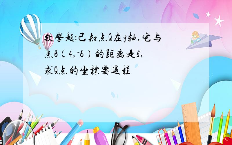 数学题：已知点Q在y轴,它与点B（4,-6）的距离是5,求Q点的坐标要过程