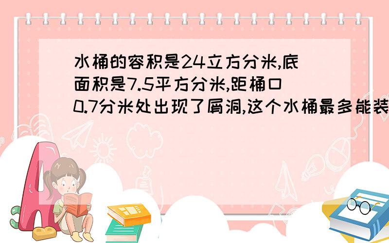 水桶的容积是24立方分米,底面积是7.5平方分米,距桶口0.7分米处出现了屑洞,这个水桶最多能装多少千克?