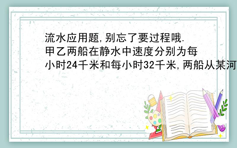 流水应用题,别忘了要过程哦.甲乙两船在静水中速度分别为每小时24千米和每小时32千米,两船从某河相隔336千米的两港同向而行,甲船在前,乙船在后,几小时后乙船追上甲船?