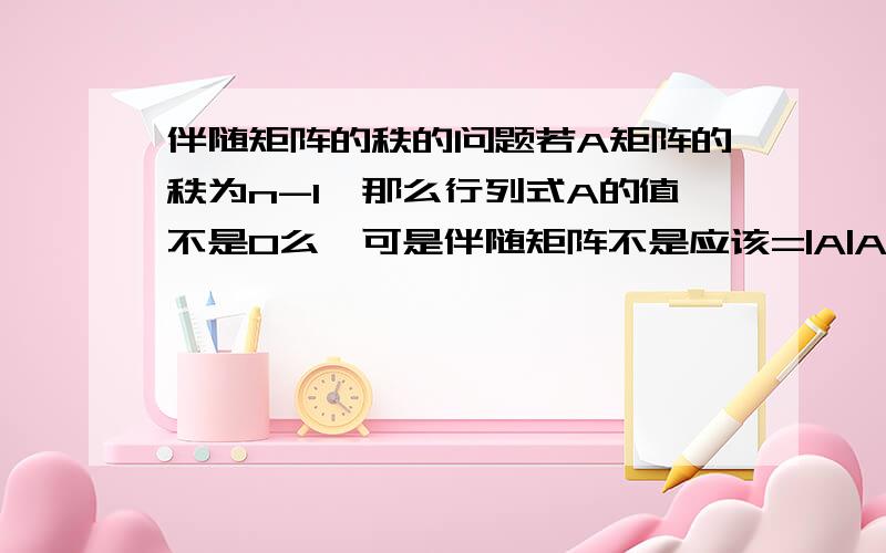 伴随矩阵的秩的问题若A矩阵的秩为n-1,那么行列式A的值不是0么,可是伴随矩阵不是应该=|A|A-1么不应该是0么.为什么它的秩是1,我只想知道上述推导为何不正确.