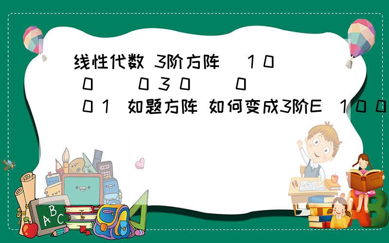 线性代数 3阶方阵 (1 0 0)( 0 3 0)( 0 0 1)如题方阵 如何变成3阶E(1 0 0)( 0 3 0)( 0 0 -1)最后一个元素是-1 不是1