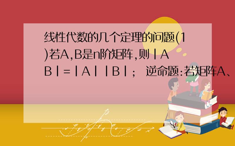 线性代数的几个定理的问题(1)若A,B是n阶矩阵,则|AB|=|A||B|； 逆命题:若矩阵A、B满足|AB|=|A||B|,则A和B是同阶数方阵.若|AB|存在,则A,B是n阶矩阵；哪一个是其逆命题?(2)若A是n阶可逆矩阵,则|A^-1|=|A|^-1