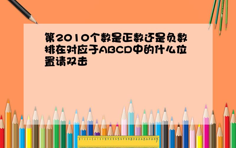 第2010个数是正数还是负数排在对应于ABCD中的什么位置请双击