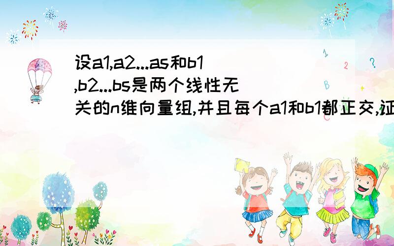 设a1,a2...as和b1,b2...bs是两个线性无关的n维向量组,并且每个a1和b1都正交,证明a1...as,b1...bs无关