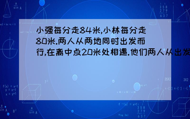 小强每分走84米,小林每分走80米.两人从两地同时出发而行,在离中点20米处相遇.他们两人从出发到相遇走了多少分?