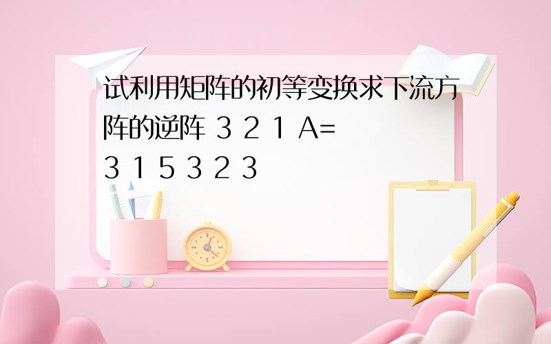 试利用矩阵的初等变换求下流方阵的逆阵 3 2 1 A= 3 1 5 3 2 3