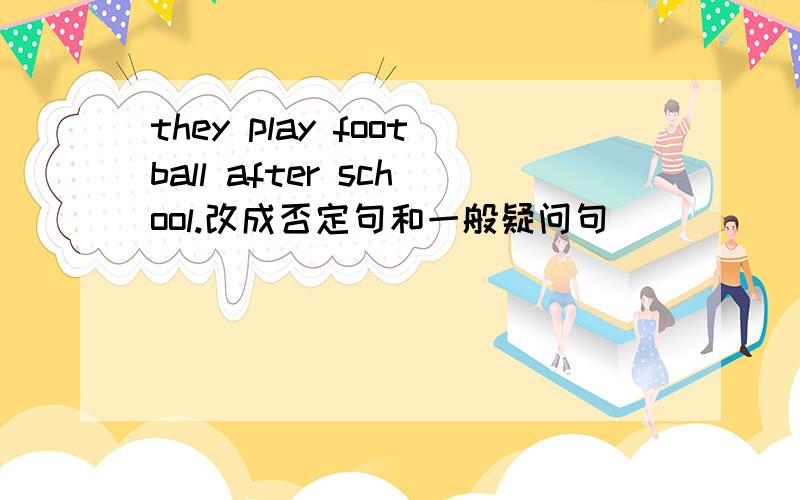 they play football after school.改成否定句和一般疑问句