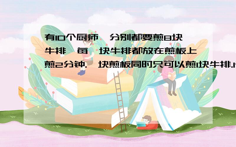 有10个厨师,分别都要煎8块牛排,每一块牛排都放在煎板上煎2分钟.一块煎板同时只可以煎1块牛排.1号厨师有1块煎板,2号厨师有2块煎板,3号厨师有3块煎板,如此类推,10号厨师有10块煎板,他们所需