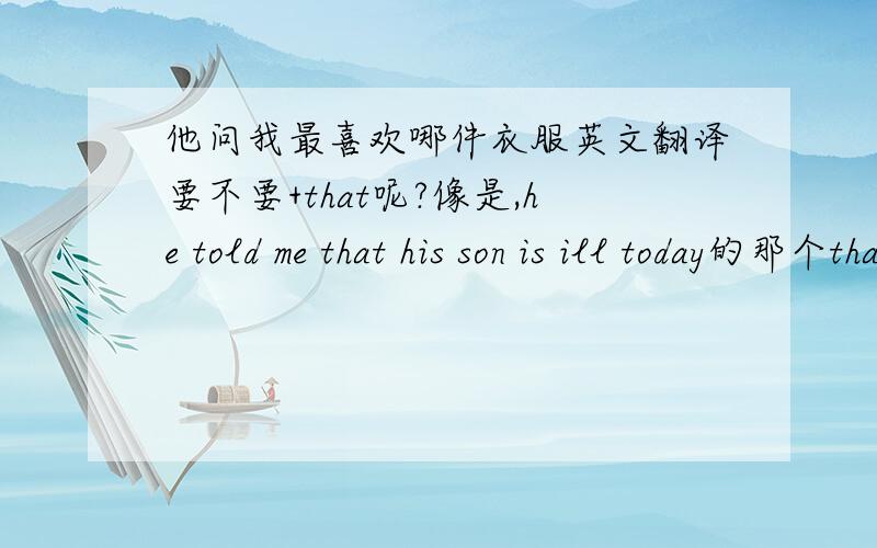 他问我最喜欢哪件衣服英文翻译要不要+that呢?像是,he told me that his son is ill today的那个that要不要,是不是所有的（告诉或问,说）都用that 引导?