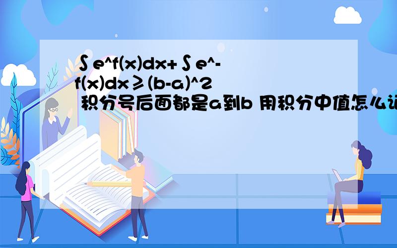 ∫e^f(x)dx+∫e^-f(x)dx≥(b-a)^2 积分号后面都是a到b 用积分中值怎么证明