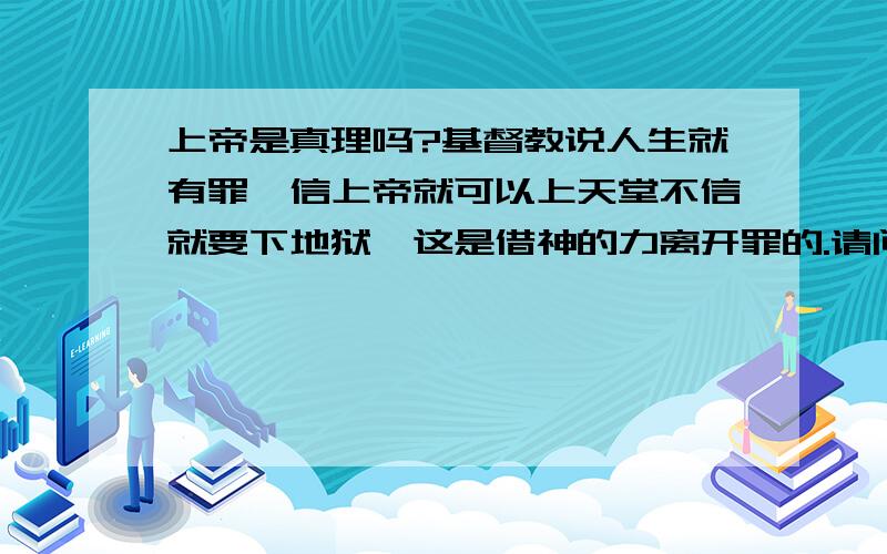 上帝是真理吗?基督教说人生就有罪,信上帝就可以上天堂不信就要下地狱,这是借神的力离开罪的.请问假如一个人欠了别人的钱,而此人信上帝就不用还了吗?却不说因果.这是真理吗?