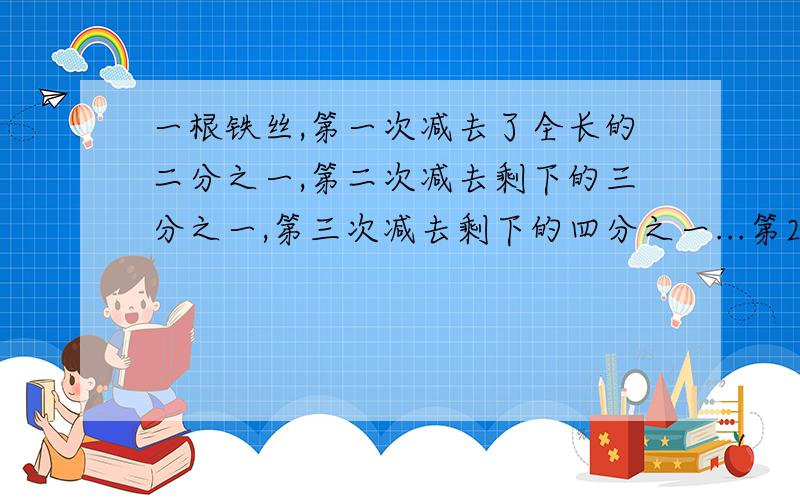 一根铁丝,第一次减去了全长的二分之一,第二次减去剩下的三分之一,第三次减去剩下的四分之一...第2008次减去剩下的二零零九分之一,这时还有一米,那么铁丝原长——.