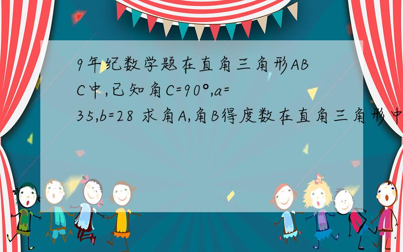 9年纪数学题在直角三角形ABC中,已知角C=90°,a=35,b=28 求角A,角B得度数在直角三角形中,因为a的平方＋b的平方＝c的平方,a＝35 b＝28所以c＝根号a的平方＋b的平方＝根号35的平方＋28的平方＝根号20