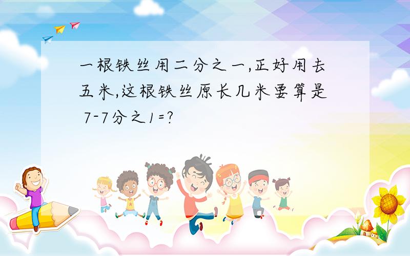 一根铁丝用二分之一,正好用去五米,这根铁丝原长几米要算是 7-7分之1=?