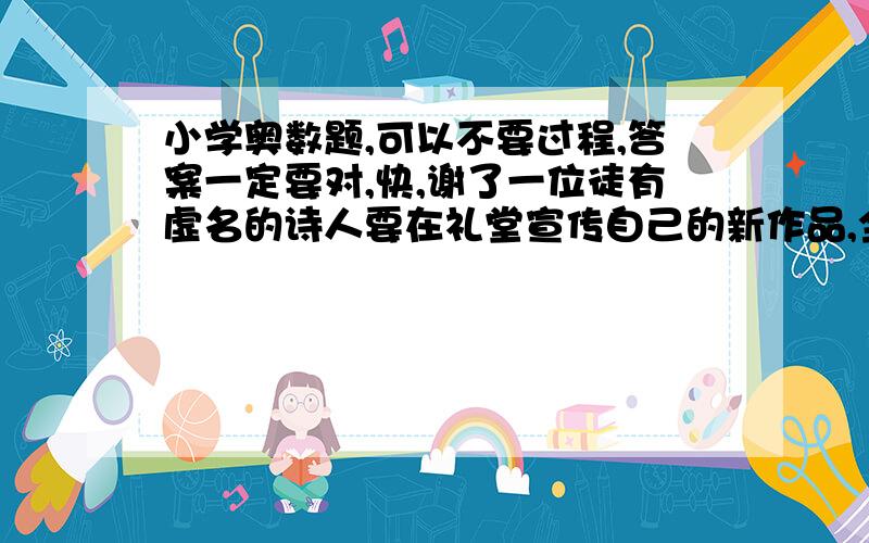 小学奥数题,可以不要过程,答案一定要对,快,谢了一位徒有虚名的诗人要在礼堂宣传自己的新作品,全校六年级的学生都慕名而来,但是因为这位诗人实在是没有真本事,大家在台下都听得昏昏欲