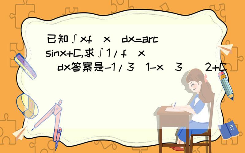 已知∫xf(x)dx=arcsinx+C,求∫1/f(x)dx答案是-1/3(1-x^3)^2+C