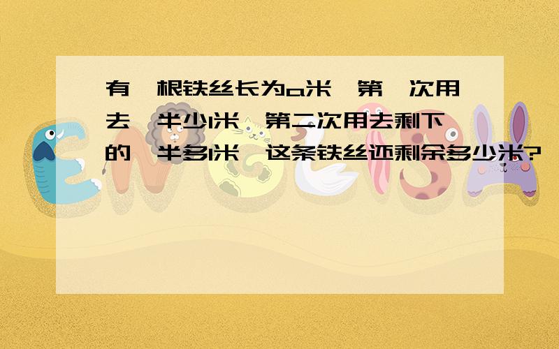 有一根铁丝长为a米,第一次用去一半少1米,第二次用去剩下的一半多1米,这条铁丝还剩余多少米?