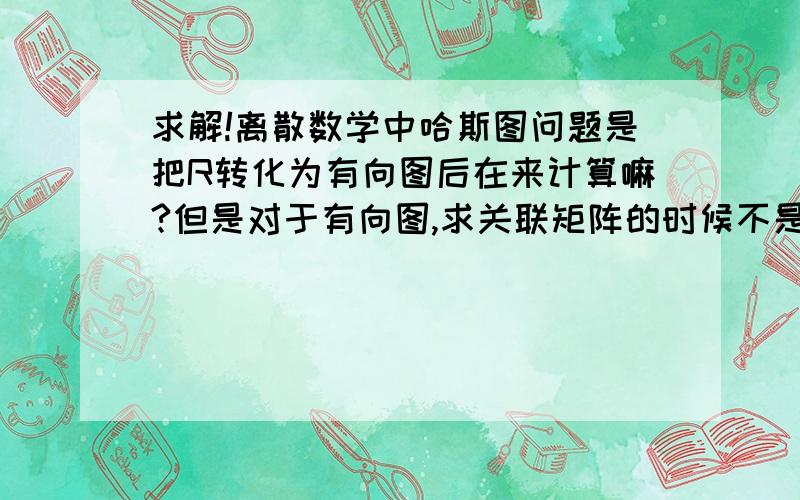 求解!离散数学中哈斯图问题是把R转化为有向图后在来计算嘛?但是对于有向图,求关联矩阵的时候不是没有自回路的吗?难道直接求哈斯图?那求邻接矩阵什么的又感觉很扯.