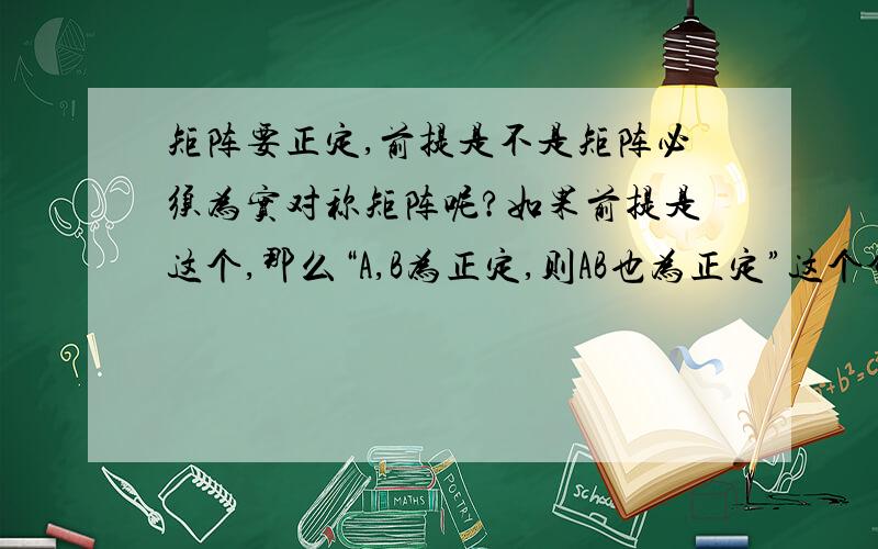 矩阵要正定,前提是不是矩阵必须为实对称矩阵呢?如果前提是这个,那么“A,B为正定,则AB也为正定”这个命题就不成立咯?因为若A=2 11 3B=2 11 2AB=5 45 7 得出的AB不是对称阵,就谈不上正定与否咯.