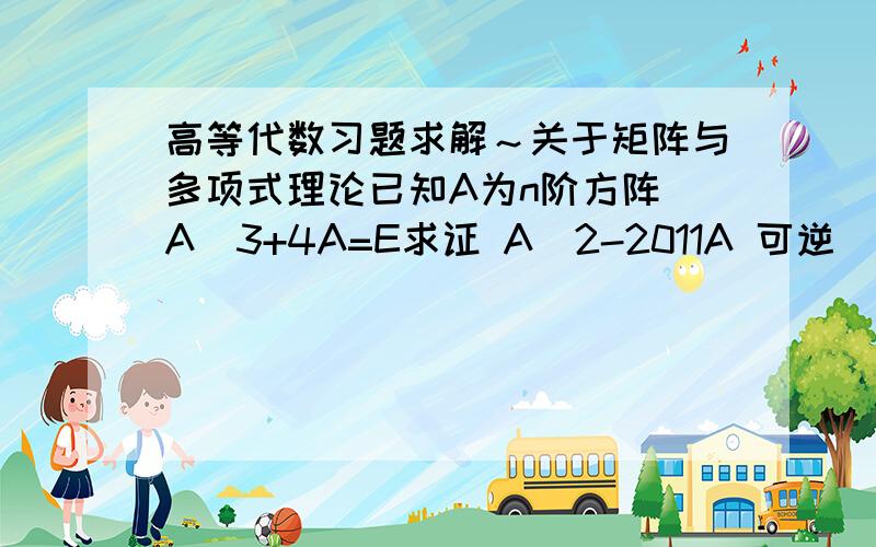 高等代数习题求解～关于矩阵与多项式理论已知A为n阶方阵 A^3+4A=E求证 A^2-2011A 可逆