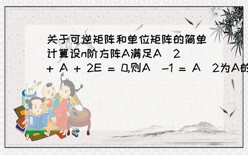 关于可逆矩阵和单位矩阵的简单计算设n阶方阵A满足A^2 + A + 2E = 0,则A^-1 = A^2为A的平方,A^-1为A的逆矩阵,如果过程输入麻烦还请阐述一下解题方法