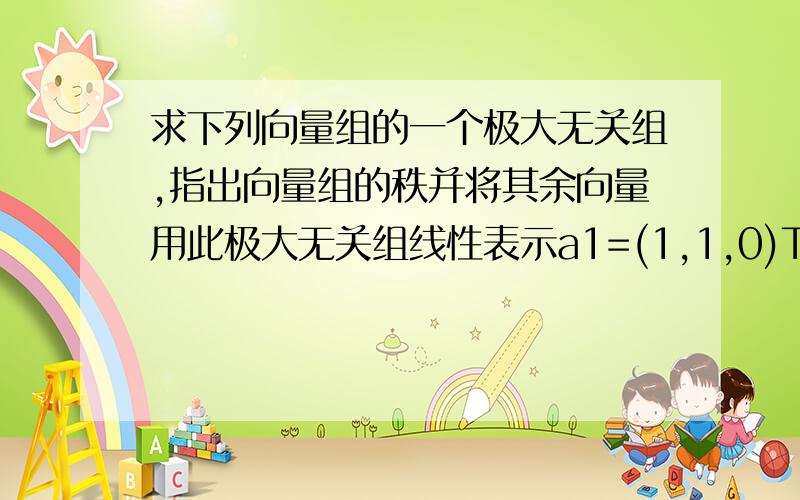 求下列向量组的一个极大无关组,指出向量组的秩并将其余向量用此极大无关组线性表示a1=(1,1,0)T a2=(1,2,1)T a3=(2,3,1)T a4=(3,5,2)T