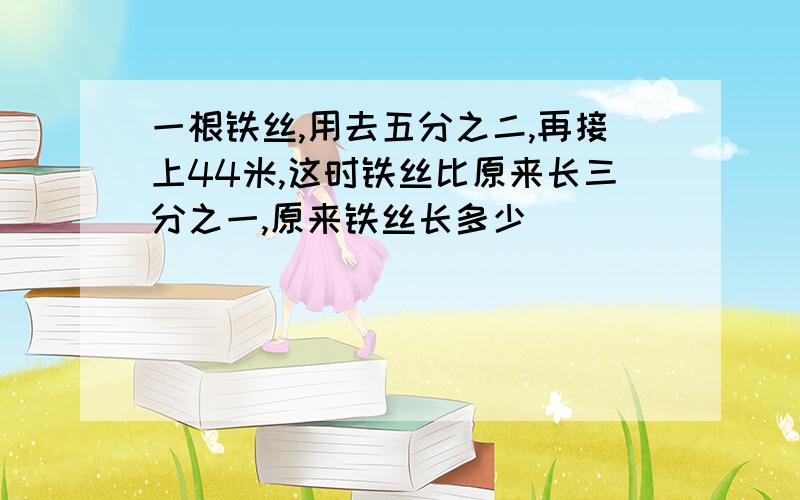 一根铁丝,用去五分之二,再接上44米,这时铁丝比原来长三分之一,原来铁丝长多少