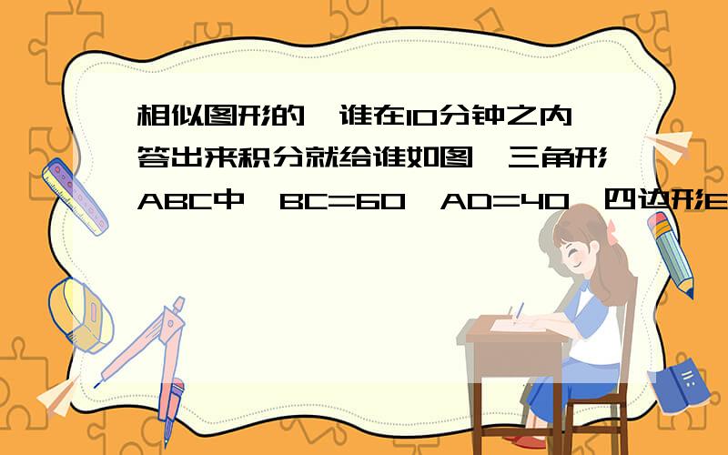 相似图形的,谁在10分钟之内答出来积分就给谁如图,三角形ABC中,BC=60,AD=40,四边形EFGH是正方形.（1.）三角形ABC和三角形AEF相似吗?为什么?（2.）求正方形EFGH的边长（提示：利用相似三角形对应