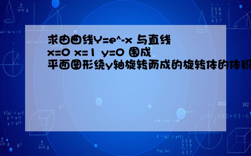 求由曲线Y=e^-x 与直线x=0 x=1 y=0 围成平面图形绕y轴旋转而成的旋转体的体积