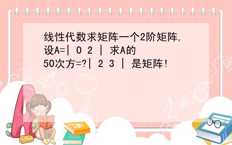 线性代数求矩阵一个2阶矩阵,设A=| 0 2 | 求A的50次方=?| 2 3 | 是矩阵!