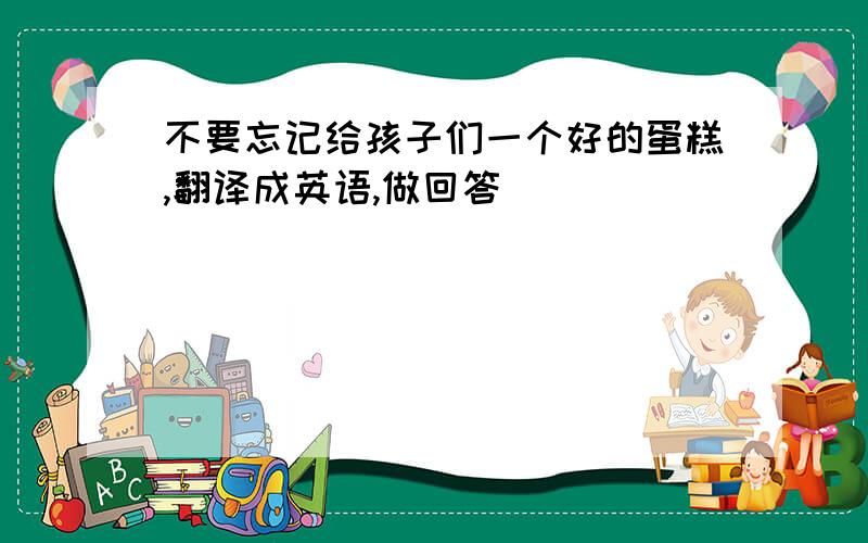 不要忘记给孩子们一个好的蛋糕,翻译成英语,做回答