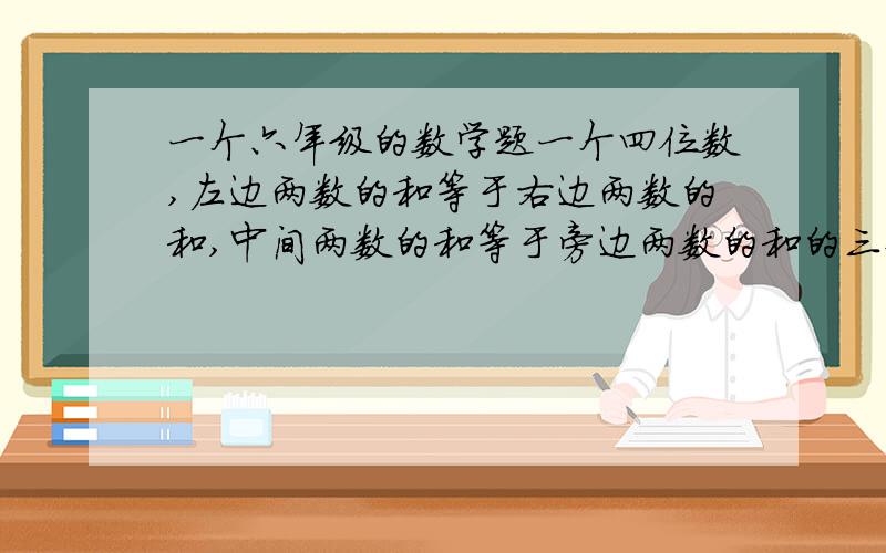 一个六年级的数学题一个四位数,左边两数的和等于右边两数的和,中间两数的和等于旁边两数的和的三倍,右边三数的和是左边一数的九倍.这个四位数是多少