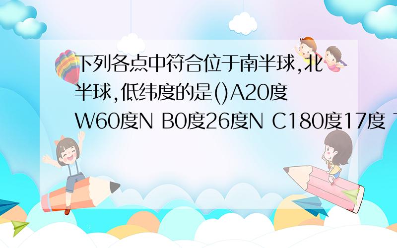 下列各点中符合位于南半球,北半球,低纬度的是()A20度W60度N B0度26度N C180度17度 下列各点中符合位于南?E