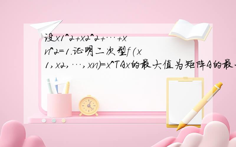 设x1^2+x2^2+…+xn^2=1.证明二次型f(x1,x2,…,xn)=x^TAx的最大值为矩阵A的最大特征值