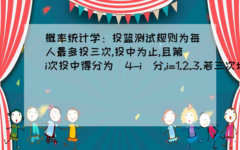 概率统计学：投篮测试规则为每人最多投三次,投中为止,且第i次投中得分为（4-i）分,i=1.2.3.若三次均未投中不得分,假设某人投篮测试中平均次数为1.56次.求（1）该人投篮的命中率（2）求该