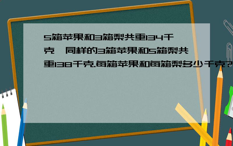 5箱苹果和3箱梨共重134千克,同样的3箱苹果和5箱梨共重138千克.每箱苹果和每箱梨多少千克?