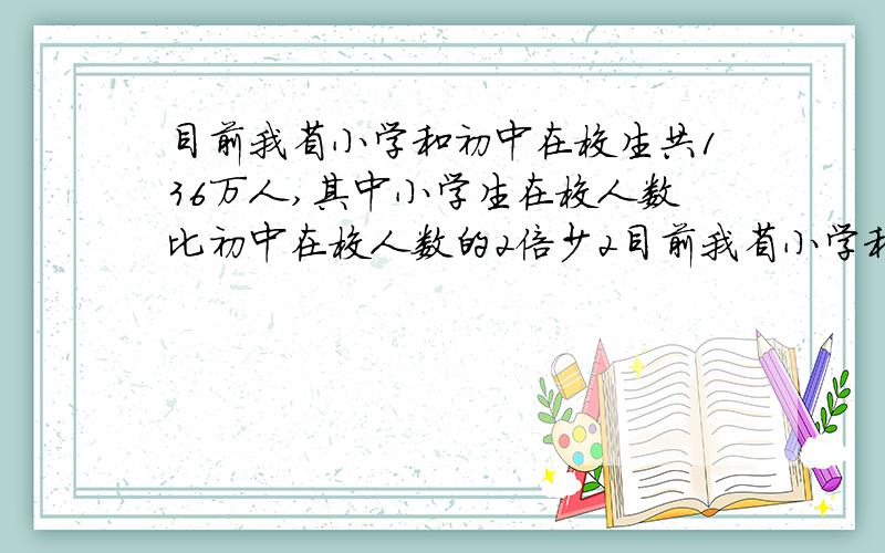 目前我省小学和初中在校生共136万人,其中小学生在校人数比初中在校人数的2倍少2目前我省小学和初中在校生共136万人,其中小学生在校生人数比初中在校人数的2倍少2万人.问目前我省小学和