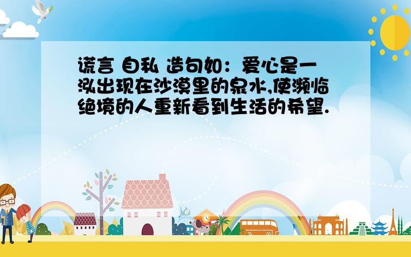 谎言 自私 造句如：爱心是一泓出现在沙漠里的泉水,使濒临绝境的人重新看到生活的希望.