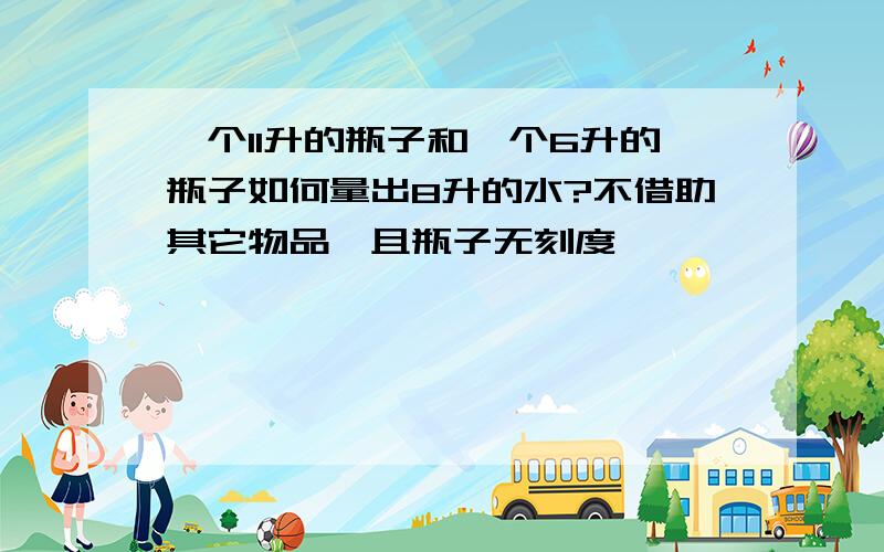 一个11升的瓶子和一个6升的瓶子如何量出8升的水?不借助其它物品,且瓶子无刻度