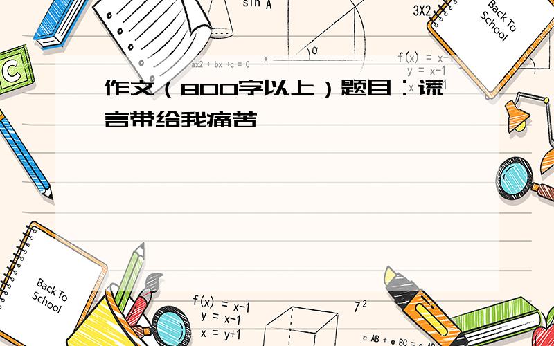 作文（800字以上）题目：谎言带给我痛苦