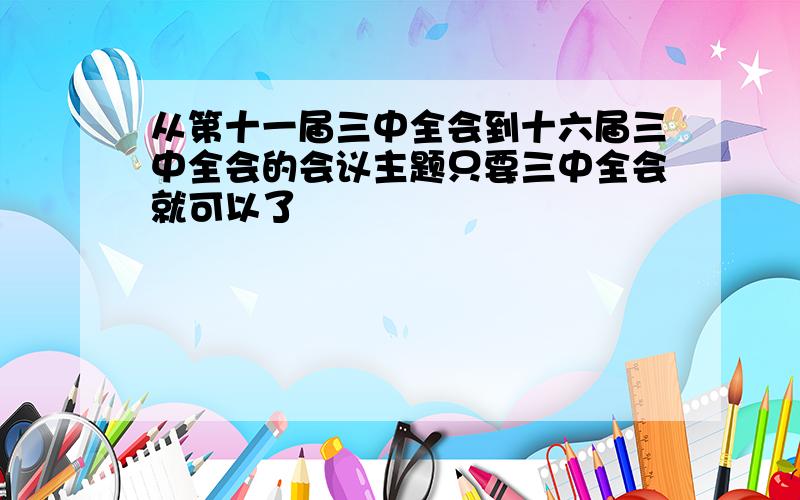 从第十一届三中全会到十六届三中全会的会议主题只要三中全会就可以了