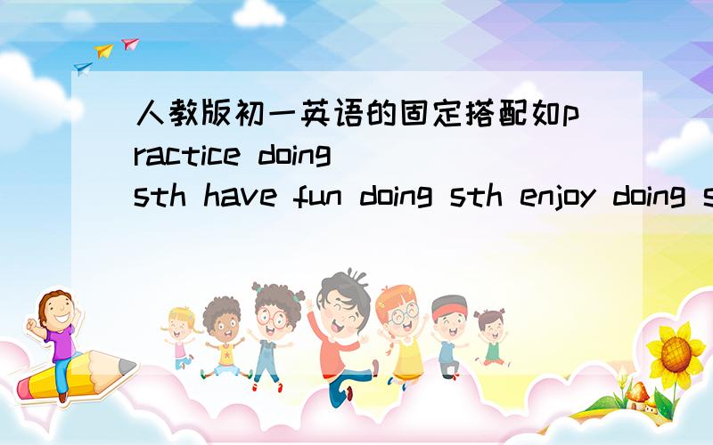 人教版初一英语的固定搭配如practice doing sth have fun doing sth enjoy doing sth thanks for sth