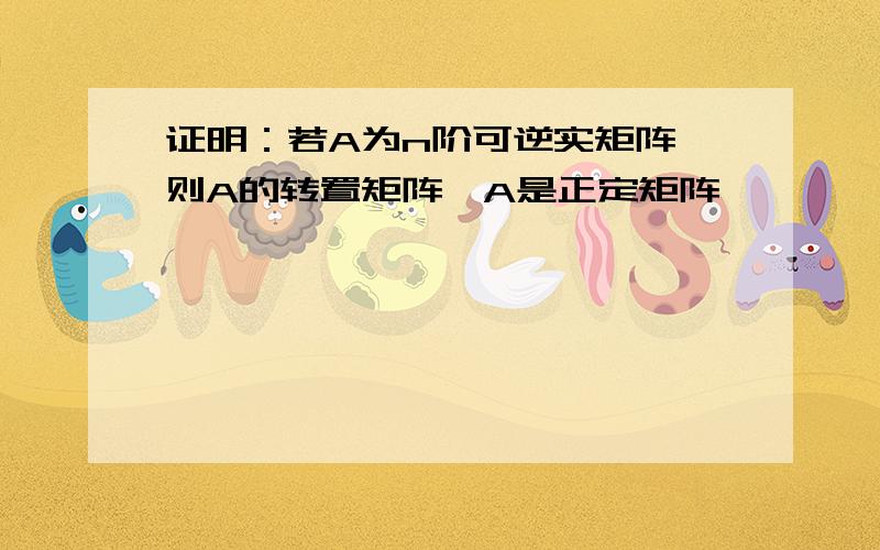 证明：若A为n阶可逆实矩阵,则A的转置矩阵*A是正定矩阵